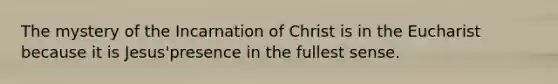 The mystery of the Incarnation of Christ is in the Eucharist because it is Jesus'presence in the fullest sense.