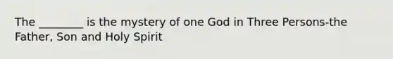 The ________ is the mystery of one God in Three Persons-the Father, Son and Holy Spirit