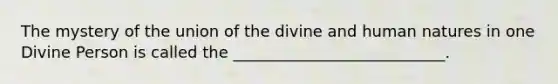 The mystery of the union of the divine and human natures in one Divine Person is called the ___________________________.