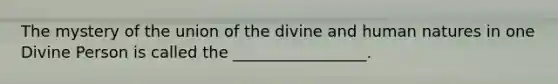 The mystery of the union of the divine and human natures in one Divine Person is called the _________________.