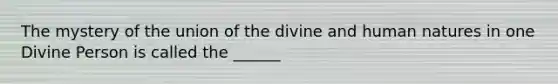 The mystery of the union of the divine and human natures in one Divine Person is called the ______