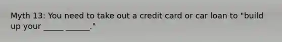 Myth 13: You need to take out a credit card or car loan to "build up your _____ ______."