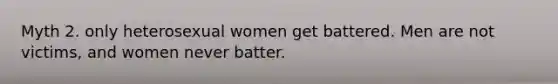 Myth 2. only heterosexual women get battered. Men are not victims, and women never batter.