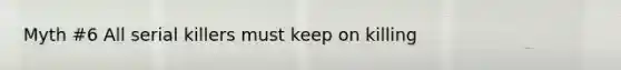 Myth #6 All serial killers must keep on killing