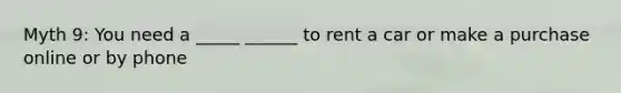 Myth 9: You need a _____ ______ to rent a car or make a purchase online or by phone