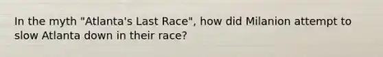 In the myth "Atlanta's Last Race", how did Milanion attempt to slow Atlanta down in their race?