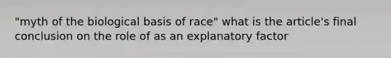 "myth of the biological basis of race" what is the article's final conclusion on the role of as an explanatory factor