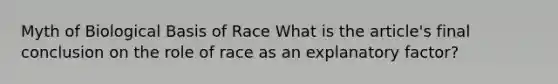 Myth of Biological Basis of Race What is the article's final conclusion on the role of race as an explanatory factor?