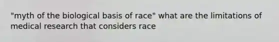 "myth of the biological basis of race" what are the limitations of medical research that considers race