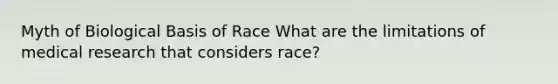 Myth of Biological Basis of Race What are the limitations of medical research that considers race?