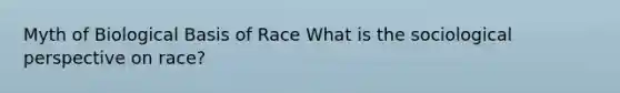 Myth of Biological Basis of Race What is the sociological perspective on race?