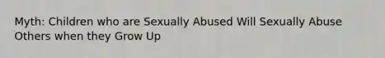 Myth: Children who are Sexually Abused Will Sexually Abuse Others when they Grow Up