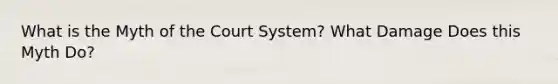 What is the Myth of the Court System? What Damage Does this Myth Do?