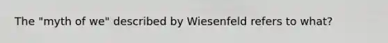 The "myth of we" described by Wiesenfeld refers to what?