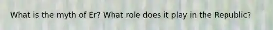 What is the myth of Er? What role does it play in the Republic?