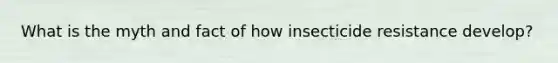 What is the myth and fact of how insecticide resistance develop?