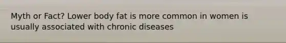 Myth or Fact? Lower body fat is more common in women is usually associated with chronic diseases