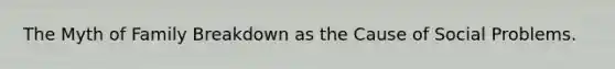 The Myth of Family Breakdown as the Cause of Social Problems.