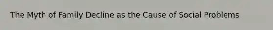 The Myth of Family Decline as the Cause of Social Problems