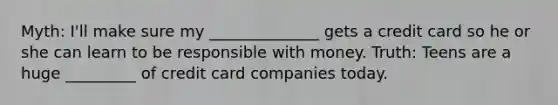 Myth: I'll make sure my ______________ gets a credit card so he or she can learn to be responsible with money. Truth: Teens are a huge _________ of credit card companies today.