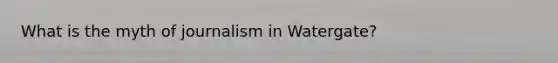 What is the myth of journalism in Watergate?