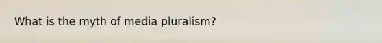 What is the myth of media pluralism?