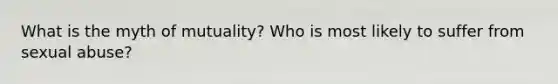 What is the myth of mutuality? Who is most likely to suffer from sexual abuse?