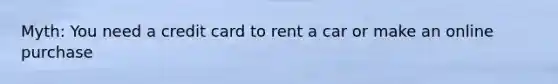 Myth: You need a credit card to rent a car or make an online purchase