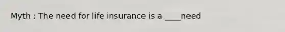 Myth : The need for life insurance is a ____need