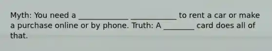 Myth: You need a _____________ ____________ to rent a car or make a purchase online or by phone. Truth: A ________ card does all of that.