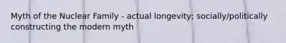 Myth of the Nuclear Family - actual longevity; socially/politically constructing the modern myth