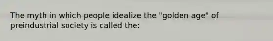 The myth in which people idealize the "golden age" of preindustrial society is called the: