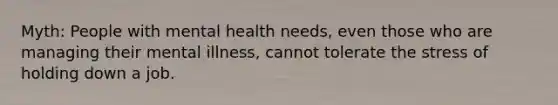 Myth: People with mental health needs, even those who are managing their mental illness, cannot tolerate the stress of holding down a job.