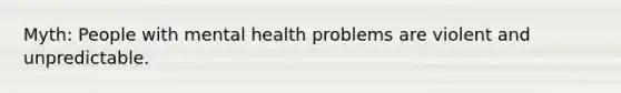 Myth: People with mental health problems are violent and unpredictable.