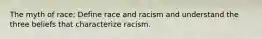 The myth of race: Define race and racism and understand the three beliefs that characterize racism.