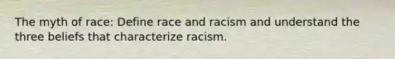 The myth of race: Define race and racism and understand the three beliefs that characterize racism.