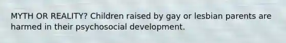 MYTH OR REALITY? Children raised by gay or lesbian parents are harmed in their psychosocial development.