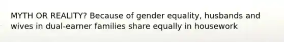 MYTH OR REALITY? Because of gender equality, husbands and wives in dual-earner families share equally in housework
