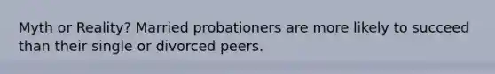 Myth or Reality? Married probationers are more likely to succeed than their single or divorced peers.