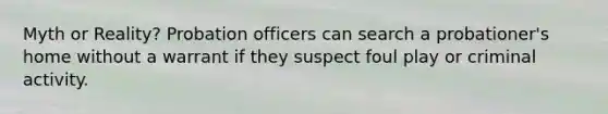 Myth or Reality? Probation officers can search a probationer's home without a warrant if they suspect foul play or criminal activity.