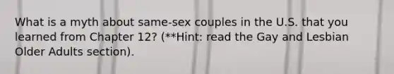 What is a myth about same-sex couples in the U.S. that you learned from Chapter 12? (**Hint: read the Gay and Lesbian Older Adults section).