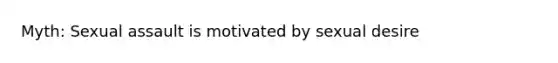 Myth: Sexual assault is motivated by sexual desire