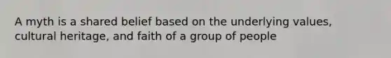 A myth is a shared belief based on the underlying values, cultural heritage, and faith of a group of people