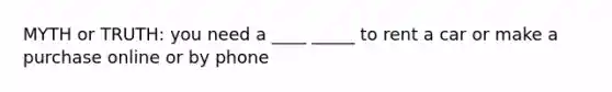 MYTH or TRUTH: you need a ____ _____ to rent a car or make a purchase online or by phone