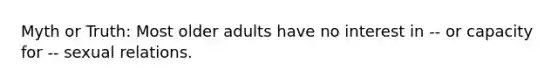 Myth or Truth: Most older adults have no interest in -- or capacity for -- sexual relations.