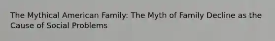 The Mythical American Family: The Myth of Family Decline as the Cause of Social Problems