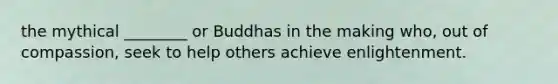 the mythical ________ or Buddhas in the making who, out of compassion, seek to help others achieve enlightenment.