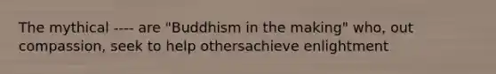 The mythical ---- are "Buddhism in the making" who, out compassion, seek to help othersachieve enlightment