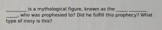 _________ is a mythological figure, known as the _____ ________ _____, who was prophesied to? Did he fulfill this prophecy? What type of irony is this?