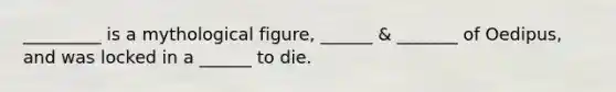 _________ is a mythological figure, ______ & _______ of Oedipus, and was locked in a ______ to die.